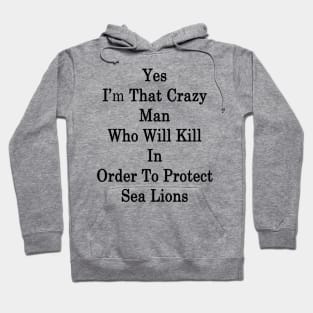 Yes I'm That Crazy Man Who Will Kill In Order To Protect Sea Lions Hoodie